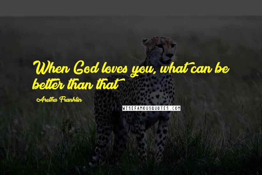 Aretha Franklin Quotes: When God loves you, what can be better than that?