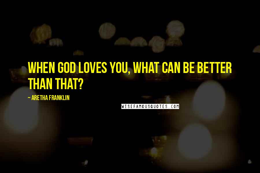 Aretha Franklin Quotes: When God loves you, what can be better than that?