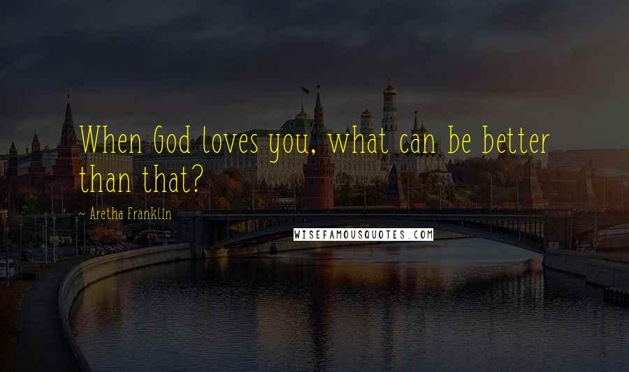 Aretha Franklin Quotes: When God loves you, what can be better than that?