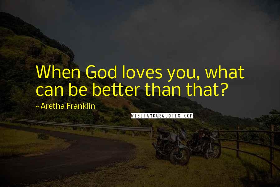 Aretha Franklin Quotes: When God loves you, what can be better than that?