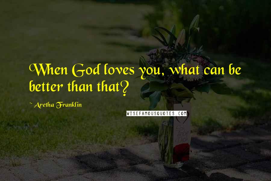 Aretha Franklin Quotes: When God loves you, what can be better than that?