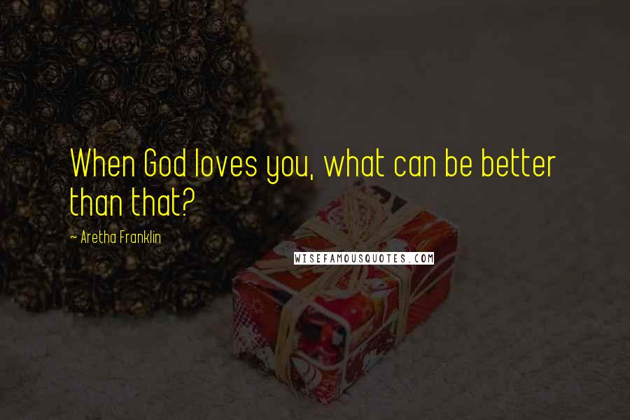 Aretha Franklin Quotes: When God loves you, what can be better than that?