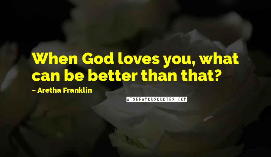 Aretha Franklin Quotes: When God loves you, what can be better than that?