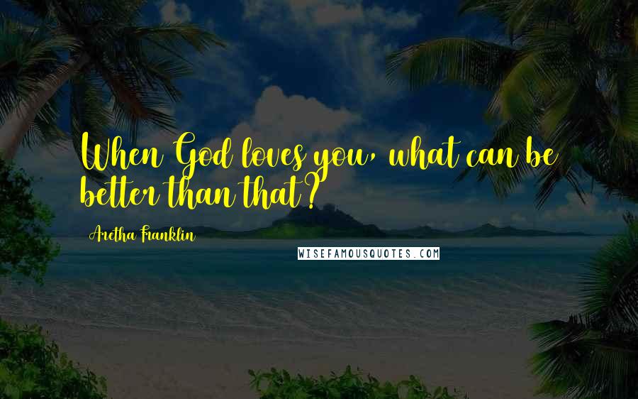 Aretha Franklin Quotes: When God loves you, what can be better than that?