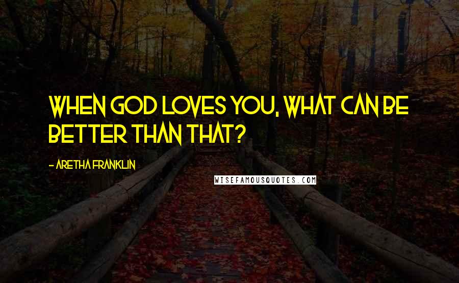 Aretha Franklin Quotes: When God loves you, what can be better than that?