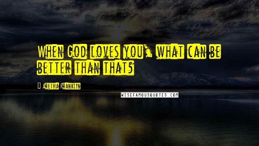 Aretha Franklin Quotes: When God loves you, what can be better than that?