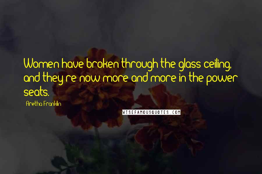 Aretha Franklin Quotes: Women have broken through the glass ceiling, and they're now more and more in the power seats.