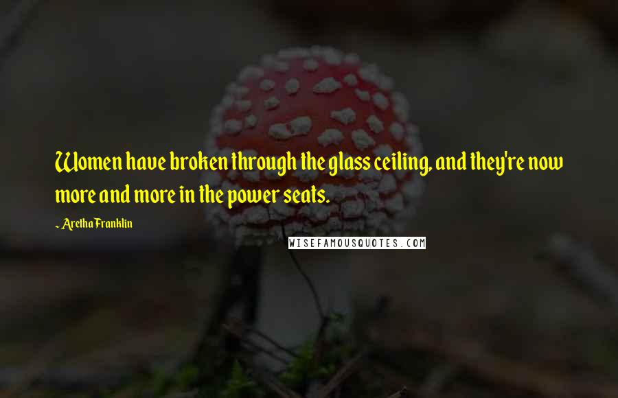 Aretha Franklin Quotes: Women have broken through the glass ceiling, and they're now more and more in the power seats.