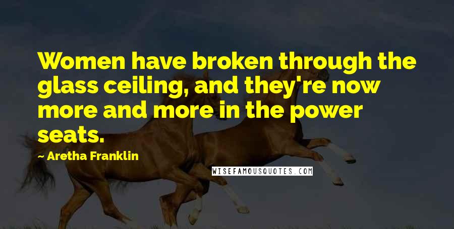 Aretha Franklin Quotes: Women have broken through the glass ceiling, and they're now more and more in the power seats.