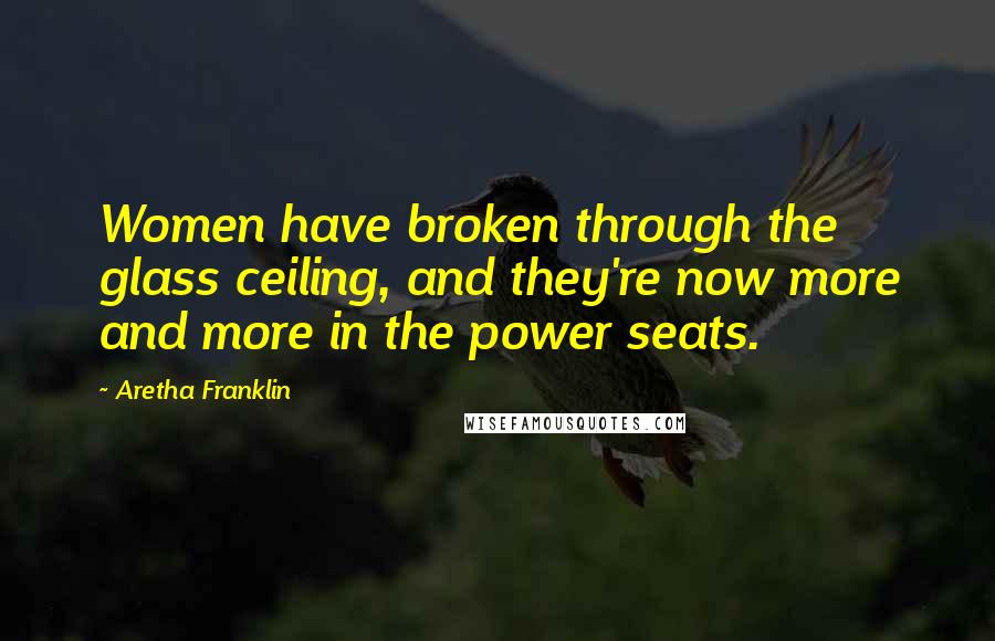 Aretha Franklin Quotes: Women have broken through the glass ceiling, and they're now more and more in the power seats.