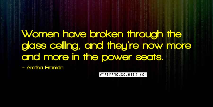 Aretha Franklin Quotes: Women have broken through the glass ceiling, and they're now more and more in the power seats.