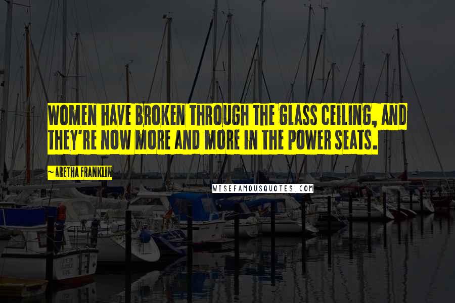 Aretha Franklin Quotes: Women have broken through the glass ceiling, and they're now more and more in the power seats.