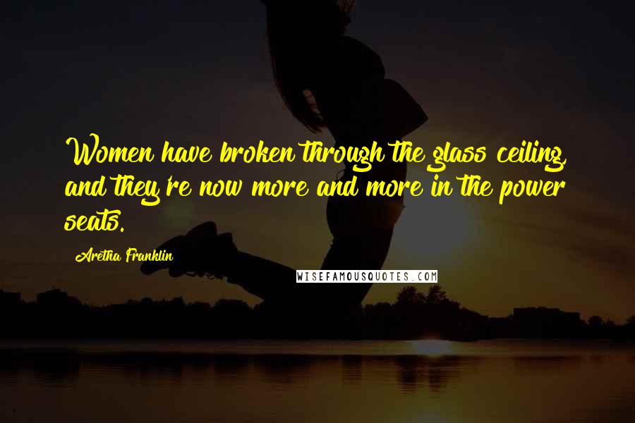 Aretha Franklin Quotes: Women have broken through the glass ceiling, and they're now more and more in the power seats.