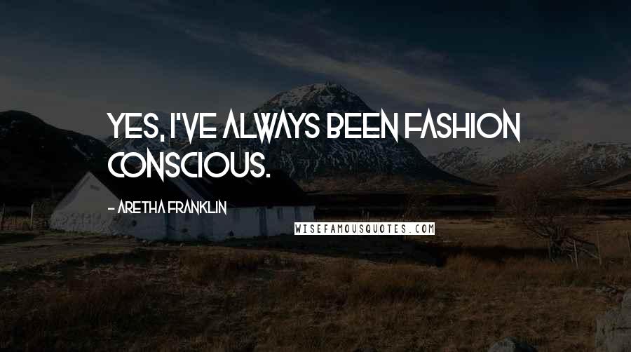 Aretha Franklin Quotes: Yes, I've always been fashion conscious.