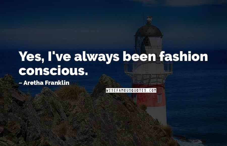 Aretha Franklin Quotes: Yes, I've always been fashion conscious.