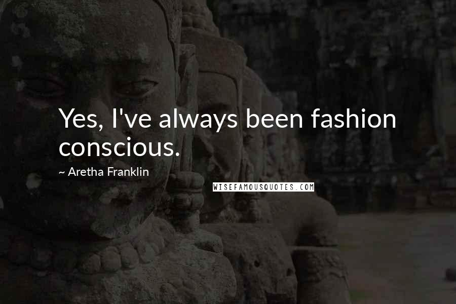 Aretha Franklin Quotes: Yes, I've always been fashion conscious.