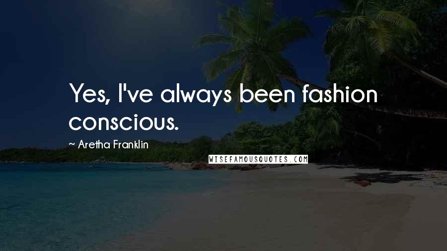 Aretha Franklin Quotes: Yes, I've always been fashion conscious.