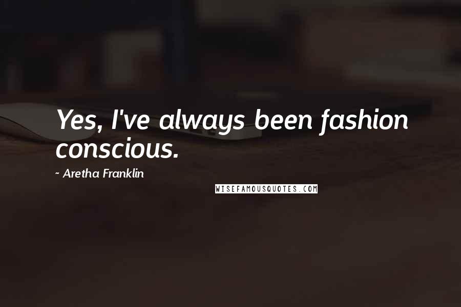 Aretha Franklin Quotes: Yes, I've always been fashion conscious.