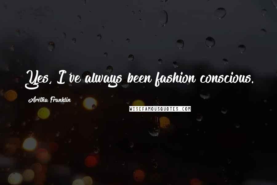 Aretha Franklin Quotes: Yes, I've always been fashion conscious.