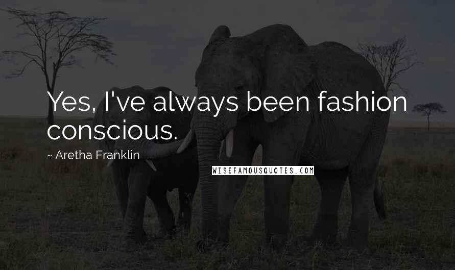 Aretha Franklin Quotes: Yes, I've always been fashion conscious.