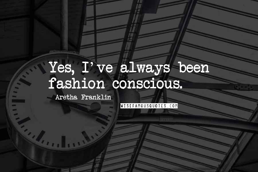 Aretha Franklin Quotes: Yes, I've always been fashion conscious.