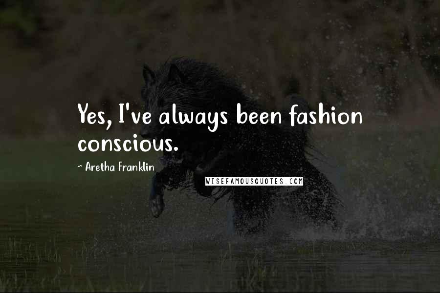 Aretha Franklin Quotes: Yes, I've always been fashion conscious.