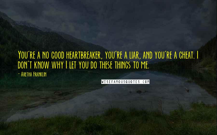 Aretha Franklin Quotes: You're a no good heartbreaker, you're a liar, and you're a cheat. I don't know why I let you do these things to me.