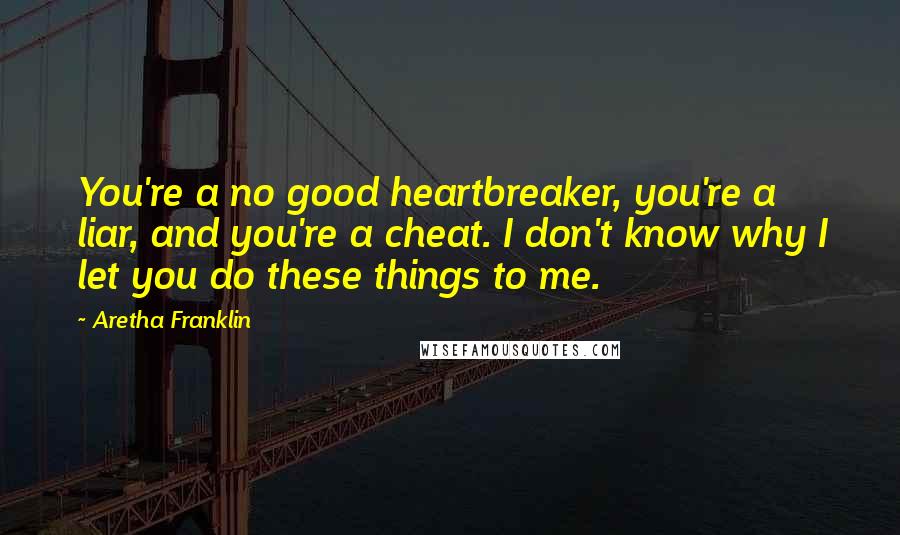 Aretha Franklin Quotes: You're a no good heartbreaker, you're a liar, and you're a cheat. I don't know why I let you do these things to me.