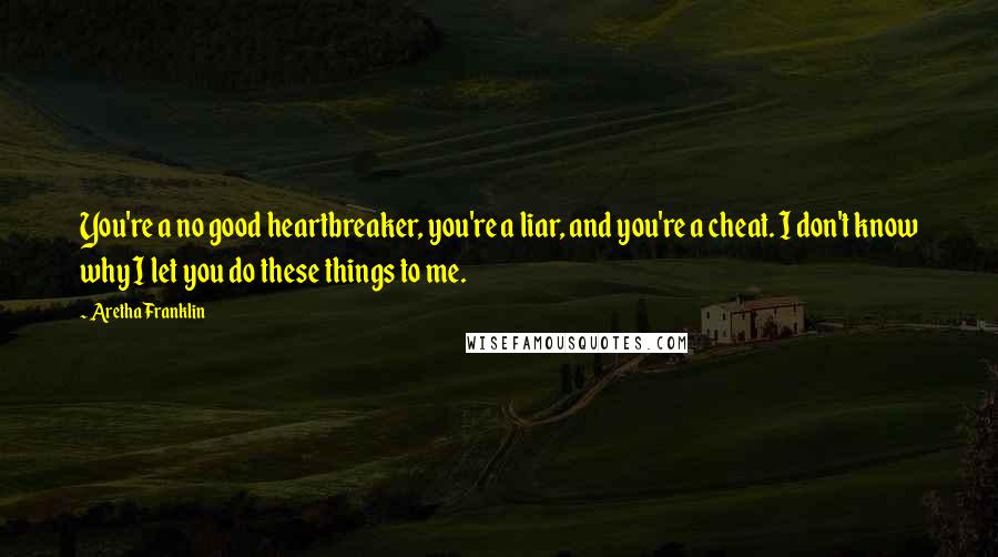 Aretha Franklin Quotes: You're a no good heartbreaker, you're a liar, and you're a cheat. I don't know why I let you do these things to me.