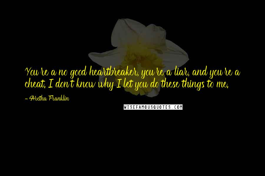 Aretha Franklin Quotes: You're a no good heartbreaker, you're a liar, and you're a cheat. I don't know why I let you do these things to me.