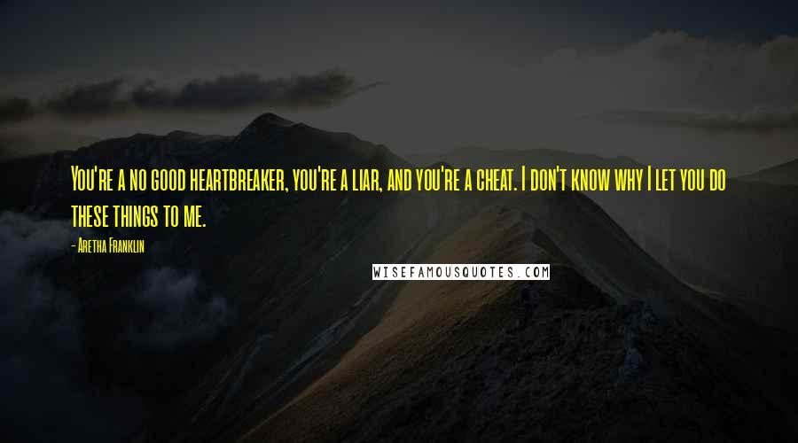 Aretha Franklin Quotes: You're a no good heartbreaker, you're a liar, and you're a cheat. I don't know why I let you do these things to me.