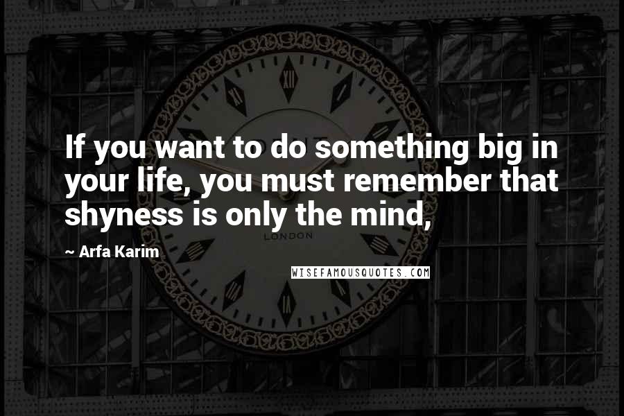 Arfa Karim Quotes: If you want to do something big in your life, you must remember that shyness is only the mind,