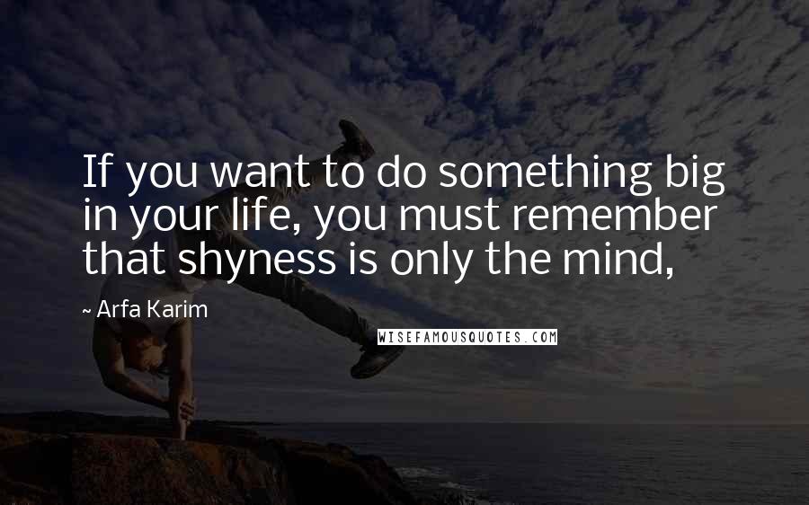 Arfa Karim Quotes: If you want to do something big in your life, you must remember that shyness is only the mind,