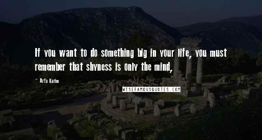 Arfa Karim Quotes: If you want to do something big in your life, you must remember that shyness is only the mind,