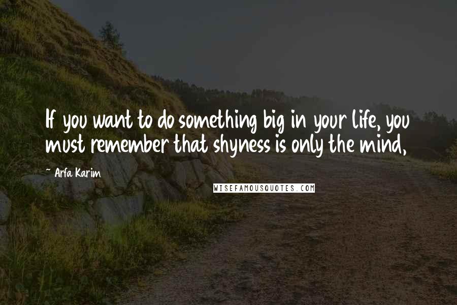 Arfa Karim Quotes: If you want to do something big in your life, you must remember that shyness is only the mind,