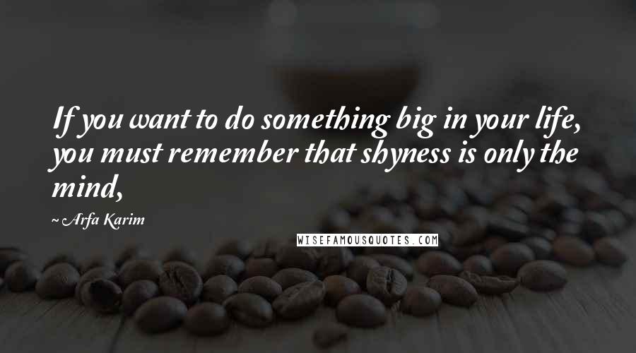 Arfa Karim Quotes: If you want to do something big in your life, you must remember that shyness is only the mind,