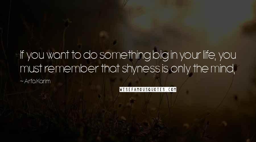 Arfa Karim Quotes: If you want to do something big in your life, you must remember that shyness is only the mind,