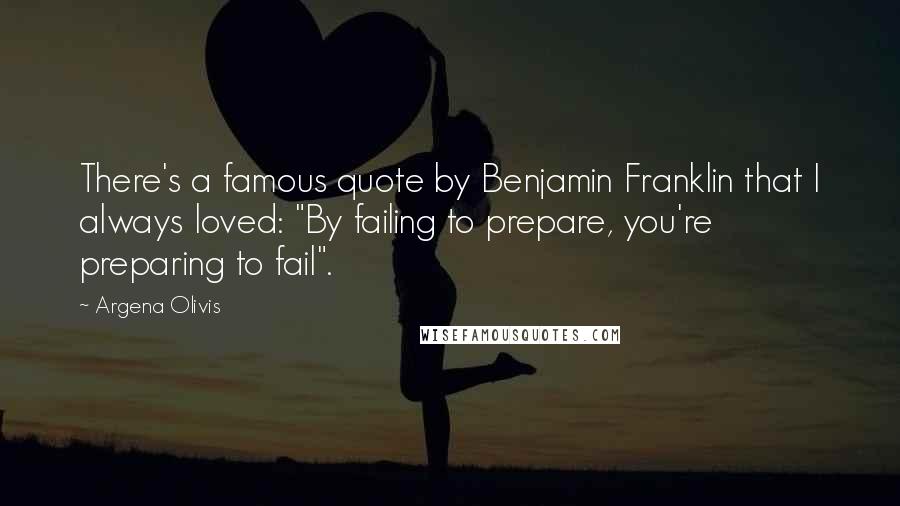 Argena Olivis Quotes: There's a famous quote by Benjamin Franklin that I always loved: "By failing to prepare, you're preparing to fail".