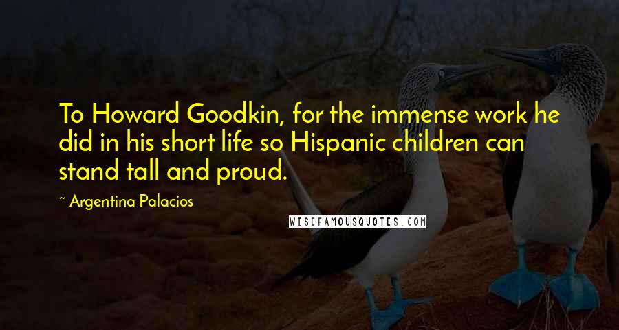 Argentina Palacios Quotes: To Howard Goodkin, for the immense work he did in his short life so Hispanic children can stand tall and proud.