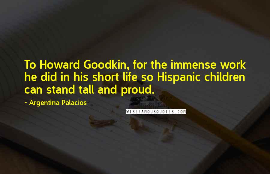 Argentina Palacios Quotes: To Howard Goodkin, for the immense work he did in his short life so Hispanic children can stand tall and proud.