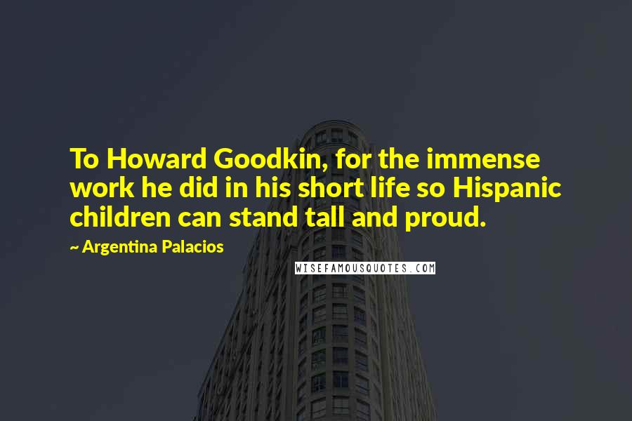 Argentina Palacios Quotes: To Howard Goodkin, for the immense work he did in his short life so Hispanic children can stand tall and proud.