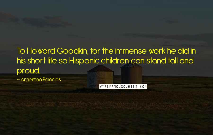 Argentina Palacios Quotes: To Howard Goodkin, for the immense work he did in his short life so Hispanic children can stand tall and proud.