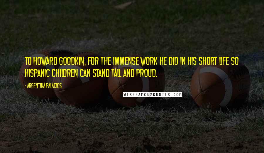 Argentina Palacios Quotes: To Howard Goodkin, for the immense work he did in his short life so Hispanic children can stand tall and proud.