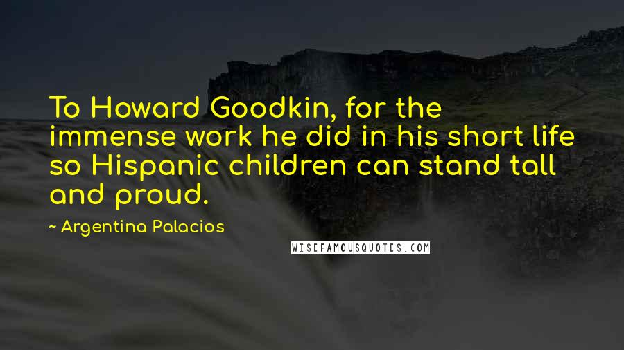 Argentina Palacios Quotes: To Howard Goodkin, for the immense work he did in his short life so Hispanic children can stand tall and proud.
