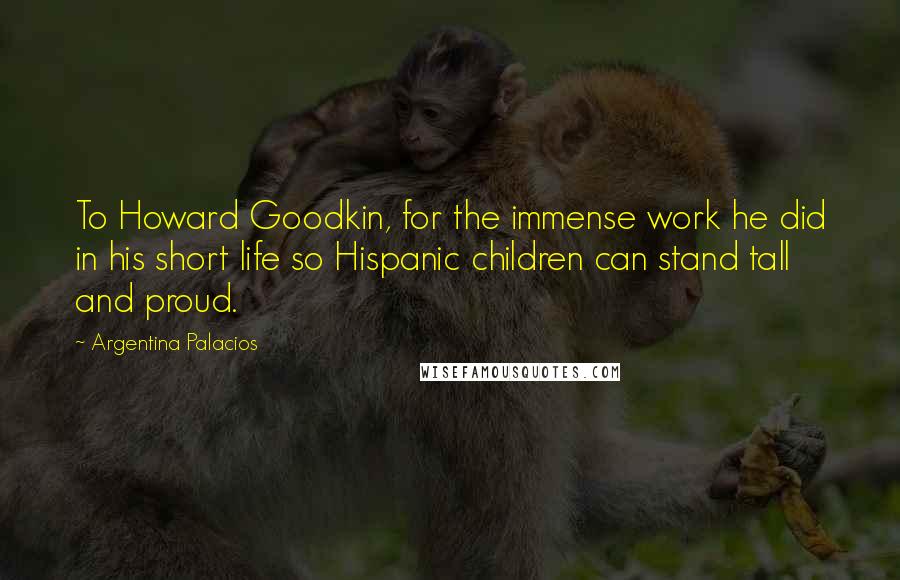 Argentina Palacios Quotes: To Howard Goodkin, for the immense work he did in his short life so Hispanic children can stand tall and proud.