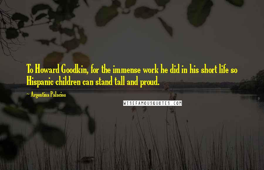 Argentina Palacios Quotes: To Howard Goodkin, for the immense work he did in his short life so Hispanic children can stand tall and proud.