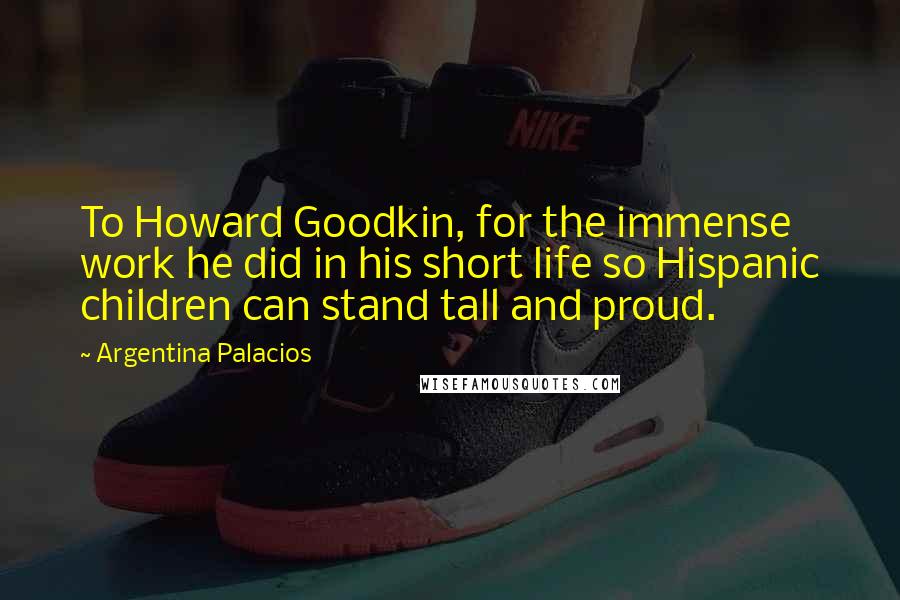 Argentina Palacios Quotes: To Howard Goodkin, for the immense work he did in his short life so Hispanic children can stand tall and proud.