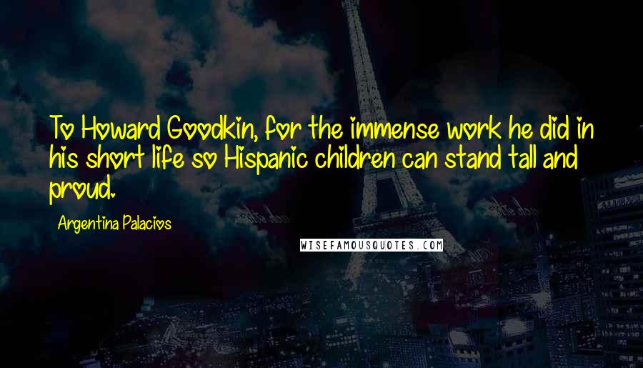 Argentina Palacios Quotes: To Howard Goodkin, for the immense work he did in his short life so Hispanic children can stand tall and proud.