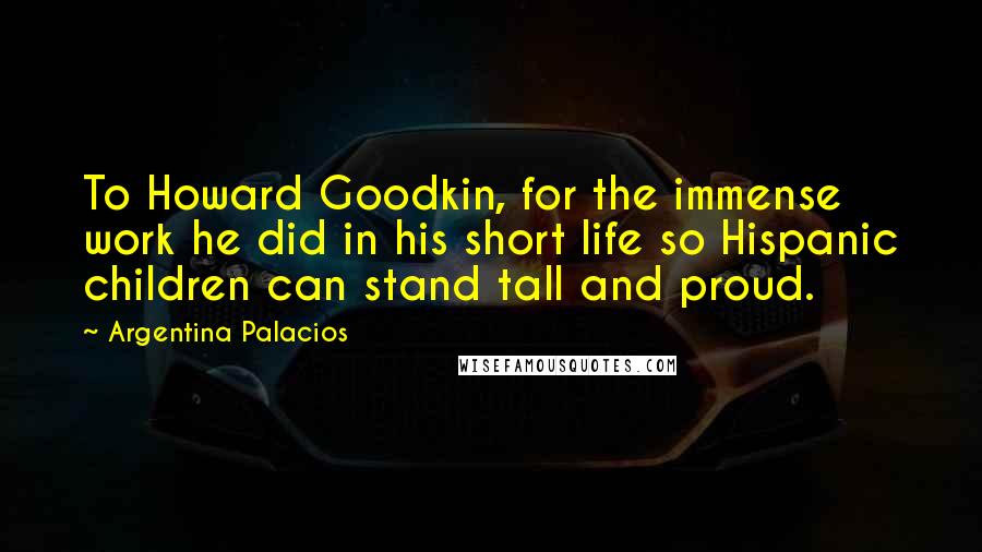 Argentina Palacios Quotes: To Howard Goodkin, for the immense work he did in his short life so Hispanic children can stand tall and proud.
