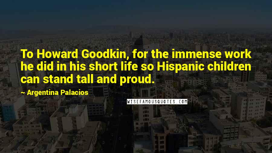 Argentina Palacios Quotes: To Howard Goodkin, for the immense work he did in his short life so Hispanic children can stand tall and proud.